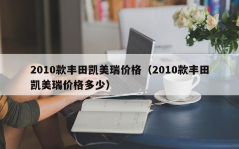 2010款丰田凯美瑞价格（2010款丰田凯美瑞价格多少）